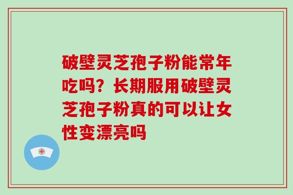 破壁灵芝孢子粉能常年吃吗？长期服用破壁灵芝孢子粉真的可以让女性变漂亮吗