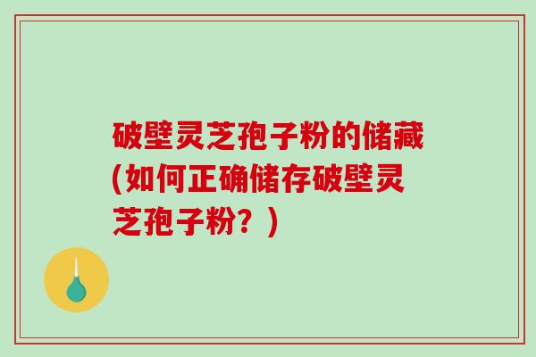 破壁灵芝孢子粉的储藏(如何正确储存破壁灵芝孢子粉？)