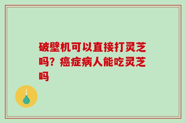 破壁机可以直接打灵芝吗？症人能吃灵芝吗