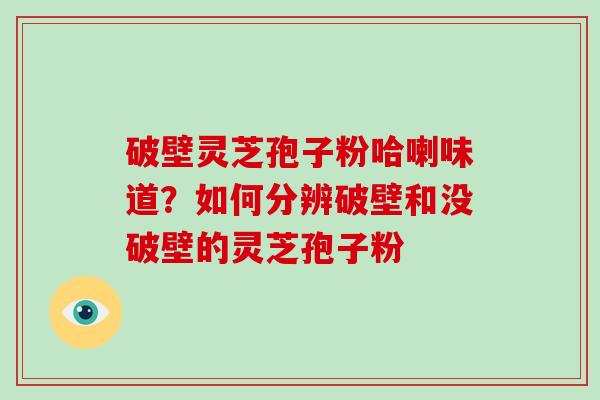 破壁灵芝孢子粉哈喇味道？如何分辨破壁和没破壁的灵芝孢子粉