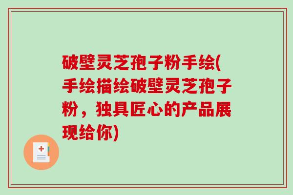 破壁灵芝孢子粉手绘(手绘描绘破壁灵芝孢子粉，独具匠心的产品展现给你)
