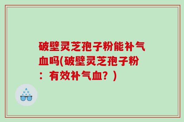 破壁灵芝孢子粉能吗(破壁灵芝孢子粉：有效？)