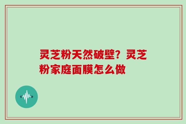 灵芝粉天然破壁？灵芝粉家庭面膜怎么做