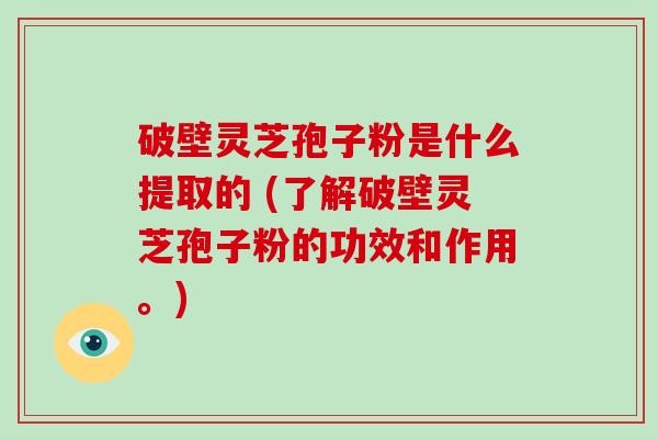 破壁灵芝孢子粉是什么提取的 (了解破壁灵芝孢子粉的功效和作用。)