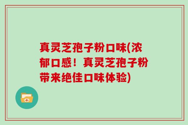 真灵芝孢子粉口味(浓郁口感！真灵芝孢子粉带来绝佳口味体验)