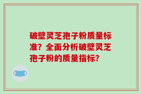 破壁灵芝孢子粉质量标准？全面分析破壁灵芝孢子粉的质量指标？