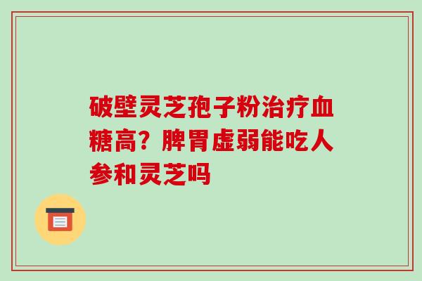 破壁灵芝孢子粉高？脾胃虚弱能吃人参和灵芝吗