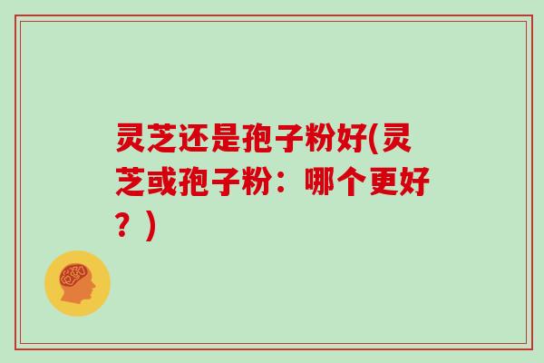灵芝还是孢子粉好(灵芝或孢子粉：哪个更好？)