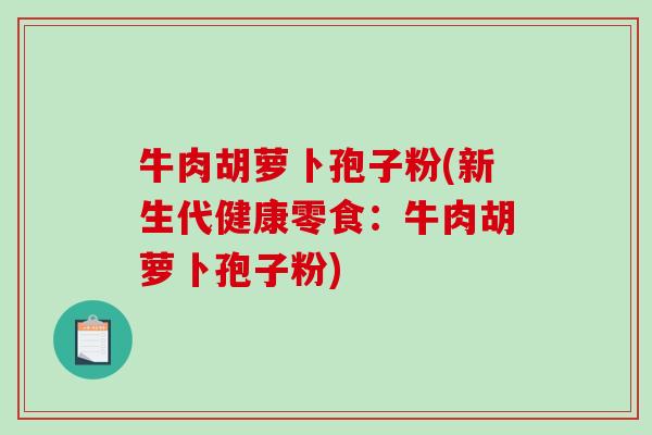 牛肉胡萝卜孢子粉(新生代健康零食：牛肉胡萝卜孢子粉)