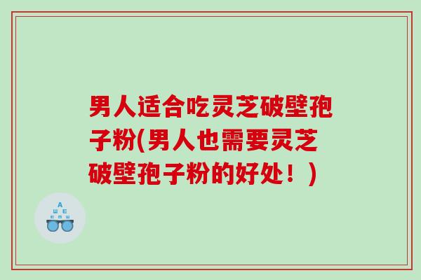 男人适合吃灵芝破壁孢子粉(男人也需要灵芝破壁孢子粉的好处！)