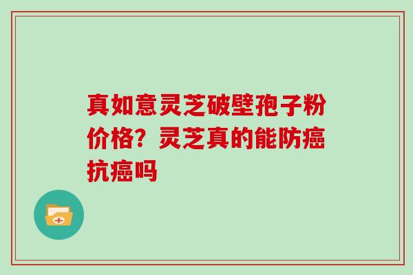 真如意灵芝破壁孢子粉价格？灵芝真的能防抗吗