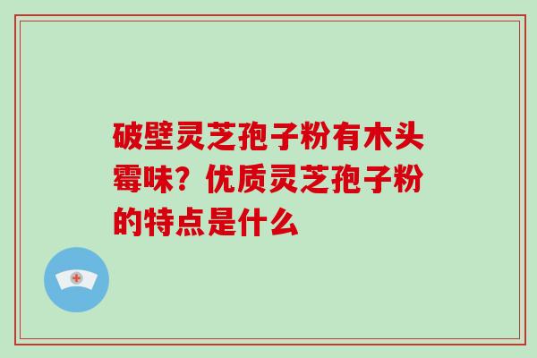 破壁灵芝孢子粉有木头霉味？优质灵芝孢子粉的特点是什么
