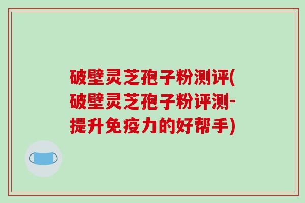 破壁灵芝孢子粉测评(破壁灵芝孢子粉评测-提升免疫力的好帮手)
