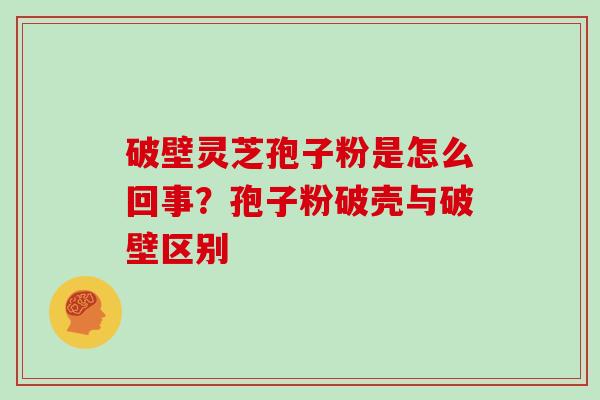 破壁灵芝孢子粉是怎么回事？孢子粉破壳与破壁区别