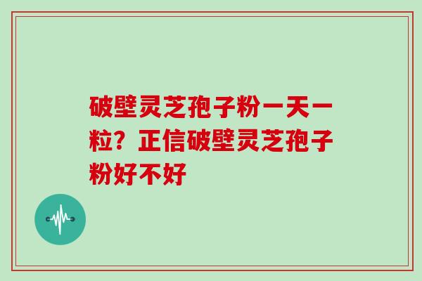 破壁灵芝孢子粉一天一粒?正信破壁灵芝孢子粉好不好 破壁灵芝孢子粉一天一粒?正信破壁灵芝孢子粉好不好