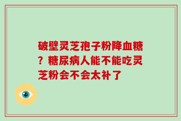 破壁灵芝孢子粉降？人能不能吃灵芝粉会不会太补了