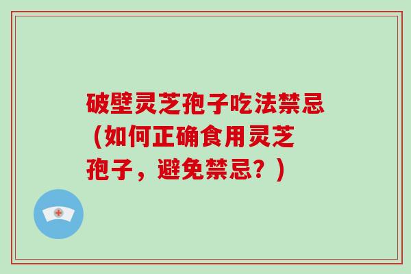破壁灵芝孢子吃法禁忌 (如何正确食用灵芝孢子，避免禁忌？)
