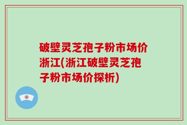破壁灵芝孢子粉市场价浙江(浙江破壁灵芝孢子粉市场价探析)