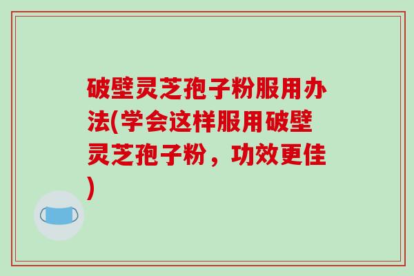 破壁灵芝孢子粉服用办法(学会这样服用破壁灵芝孢子粉，功效更佳)
