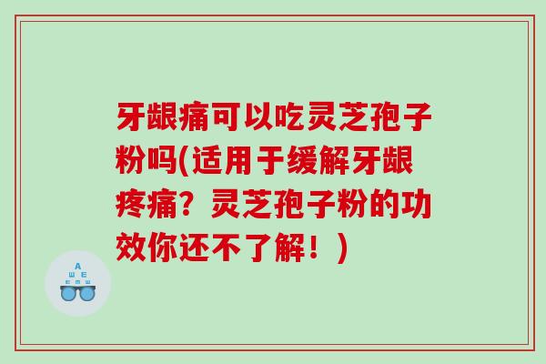 牙龈痛可以吃灵芝孢子粉吗(适用于缓解牙龈？灵芝孢子粉的功效你还不了解！)