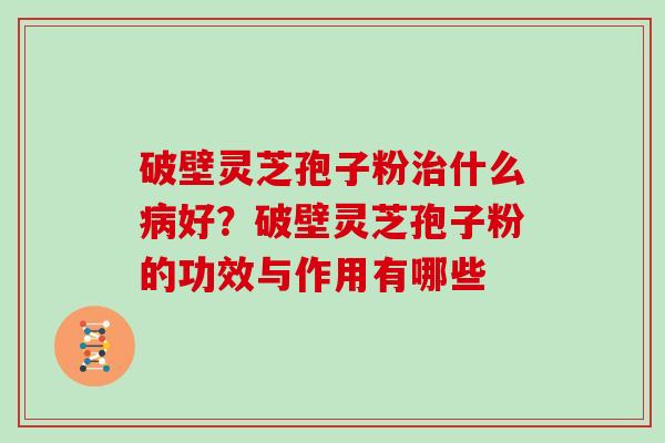 破壁灵芝孢子粉什么好？破壁灵芝孢子粉的功效与作用有哪些