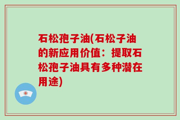 石松孢子油(石松子油的新应用价值:提取石松孢子油具有多种潜在用途) 石松孢子油(石松子油的新应用价值:提取石松孢子油具有多种潜在用途)