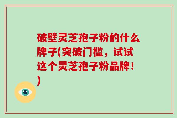 破壁灵芝孢子粉的什么牌子(突破门槛，试试这个灵芝孢子粉品牌！)