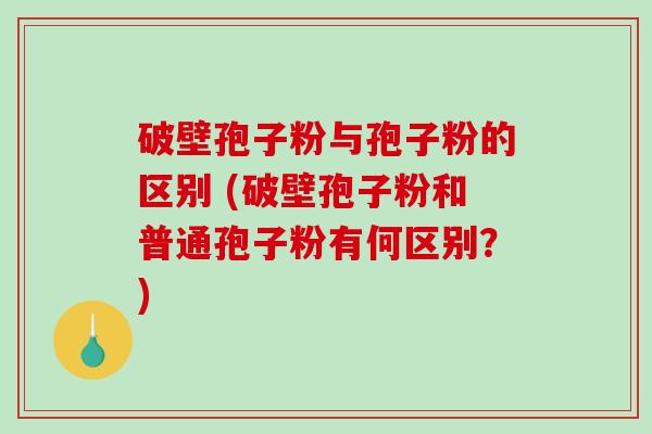 破壁孢子粉与孢子粉的区别 (破壁孢子粉和普通孢子粉有何区别？)