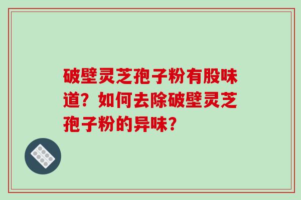 破壁灵芝孢子粉有股味道？如何去除破壁灵芝孢子粉的异味？
