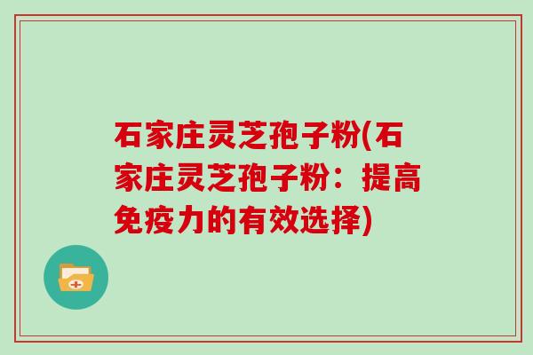 石家庄灵芝孢子粉(石家庄灵芝孢子粉：提高免疫力的有效选择)