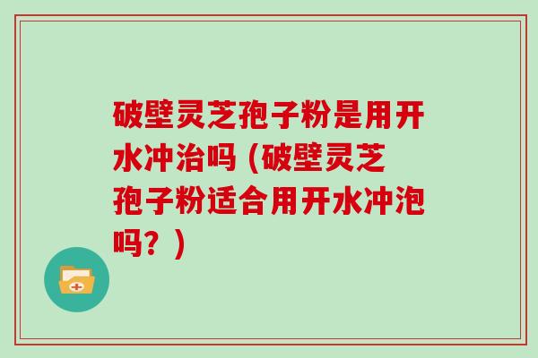 破壁灵芝孢子粉是用开水冲吗 (破壁灵芝孢子粉适合用开水冲泡吗？)
