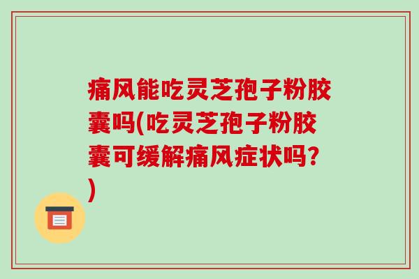 痛风能吃灵芝孢子粉胶囊吗(吃灵芝孢子粉胶囊可缓解痛风症状吗？)