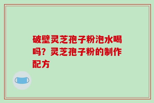 破壁灵芝孢子粉泡水喝吗？灵芝孢子粉的制作配方