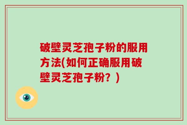 破壁灵芝孢子粉的服用方法(如何正确服用破壁灵芝孢子粉?) 破壁灵芝孢子粉的服用方法(如何正确服用破壁灵芝孢子粉?)