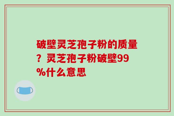 破壁灵芝孢子粉的质量？灵芝孢子粉破壁99%什么意思