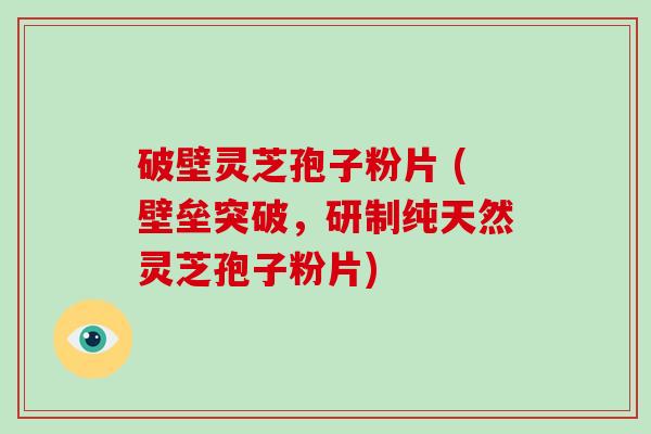 破壁灵芝孢子粉片 (壁垒突破，研制纯天然灵芝孢子粉片)