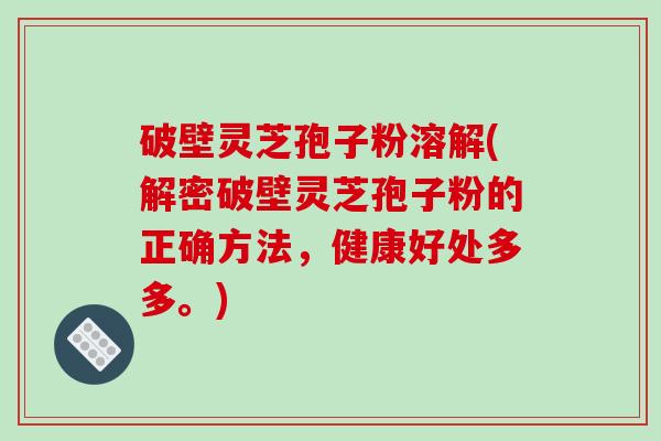 破壁灵芝孢子粉溶解(解密破壁灵芝孢子粉的正确方法，健康好处多多。)