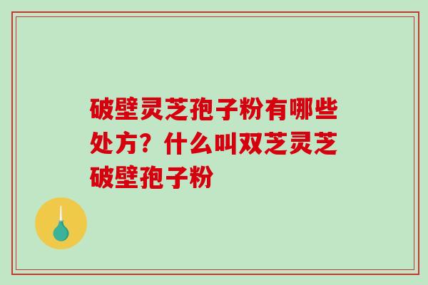 破壁灵芝孢子粉有哪些处方？什么叫双芝灵芝破壁孢子粉