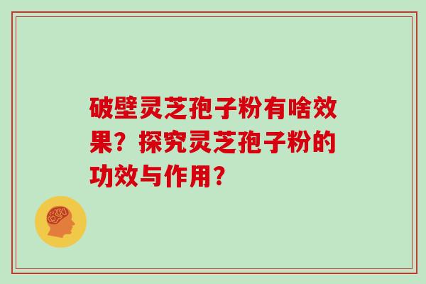 破壁灵芝孢子粉有啥效果？探究灵芝孢子粉的功效与作用？