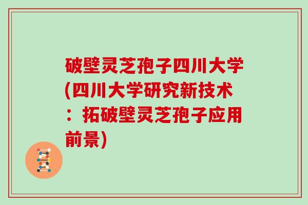 破壁灵芝孢子四川大学(四川大学研究新技术:拓破壁灵芝孢子应用前景) 破壁灵芝孢子四川大学(四川大学研究新技术:拓破壁灵芝孢子应用前景)