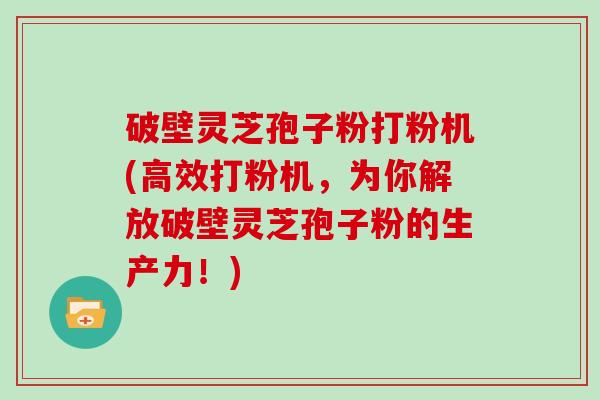 破壁灵芝孢子粉打粉机(高效打粉机，为你解放破壁灵芝孢子粉的生产力！)