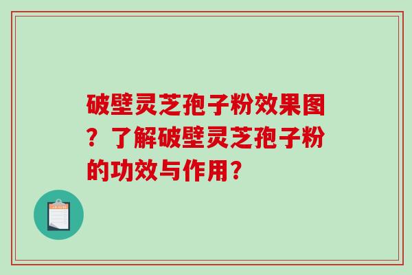 破壁灵芝孢子粉效果图?了解破壁灵芝孢子粉的功效与作用? 破壁灵芝孢子粉效果图?了解破壁灵芝孢子粉的功效与作用?