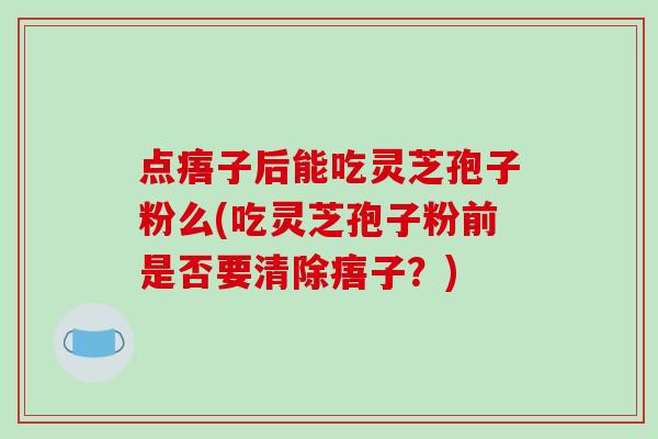 点痦子后能吃灵芝孢子粉么(吃灵芝孢子粉前是否要清除痦子？)
