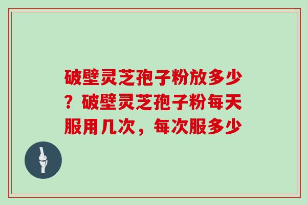 破壁灵芝孢子粉放多少？破壁灵芝孢子粉每天服用几次，每次服多少