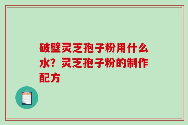 破壁灵芝孢子粉用什么水?灵芝孢子粉的制作配方 破壁灵芝孢子粉用什么水?灵芝孢子粉的制作配方