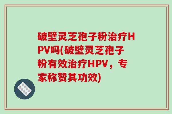 破壁灵芝孢子粉HPV吗(破壁灵芝孢子粉有效HPV，专家称赞其功效)