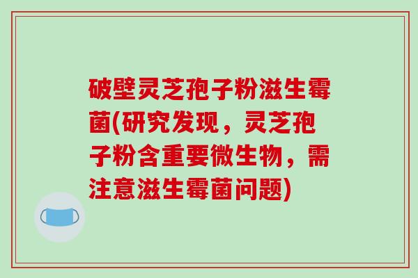 破壁灵芝孢子粉滋生霉菌(研究发现,灵芝孢子粉含重要微生物,需注意滋生霉菌问题) 破壁灵芝孢子粉滋生霉菌(研究发现,灵芝孢子粉含重要微生物,需注意滋生霉菌问题)