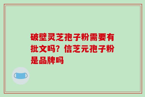 破壁灵芝孢子粉需要有批文吗？信芝元孢子粉是品牌吗