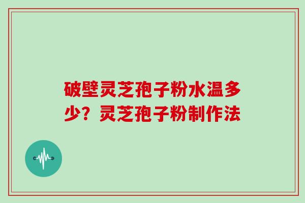 破壁灵芝孢子粉水温多少？灵芝孢子粉制作法