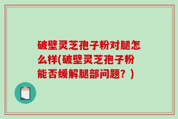 破壁灵芝孢子粉对腿怎么样(破壁灵芝孢子粉能否缓解腿部问题？)